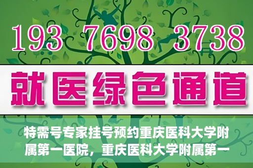 特需号专家挂号预约重庆医科大学附属第一医院，重庆医科大学附属第一医院特需专家挂号预约攻略