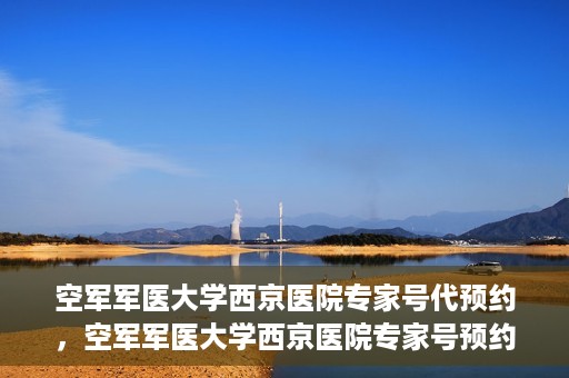空军军医大学西京医院专家号代预约，空军军医大学西京医院专家号预约挂号服务启动