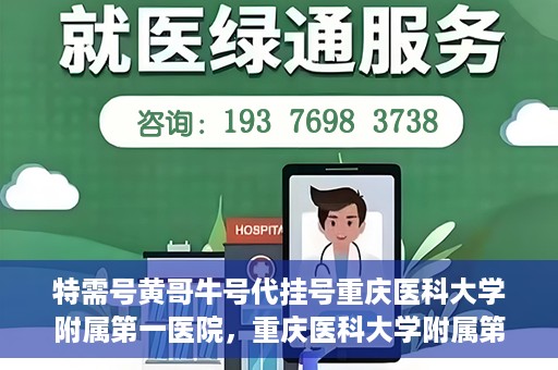 特需号黄哥牛号代挂号重庆医科大学附属第一医院，重庆医科大学附属第一医院特需号黄哥牛号代挂号服务解析
