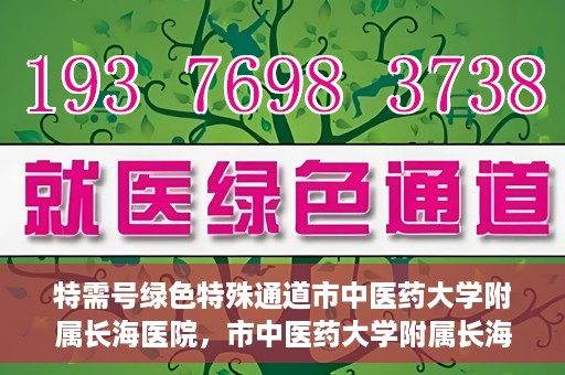 特需号绿色特殊通道市中医药大学附属长海医院，市中医药大学附属长海医院特需号绿色特殊通道服务解析