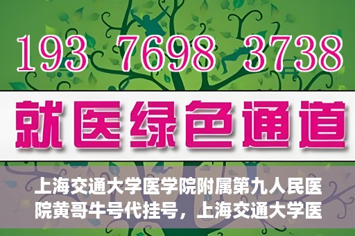 上海交通大学医学院附属第九人民医院黄哥牛号代挂号，上海交通大学医学院附属第九人民医院黄哥牛号助您轻松预约挂号