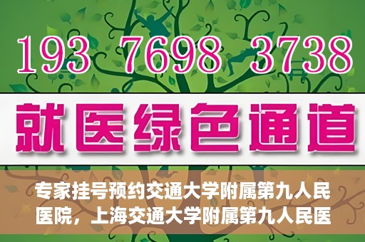 专家挂号预约交通大学附属第九人民医院，上海交通大学附属第九人民医院专家挂号预约解析