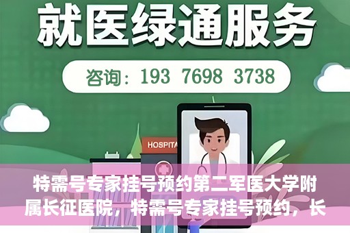 特需号专家挂号预约第二军医大学附属长征医院，特需号专家挂号预约，长征医院的权威医疗力量等你来体验