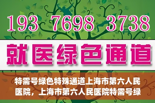 特需号绿色特殊通道上海市第六人民医院，上海市第六人民医院特需号绿色特殊通道，就医新选择