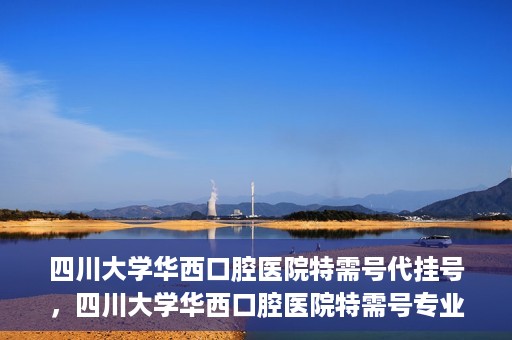 四川大学华西口腔医院特需号代挂号，四川大学华西口腔医院特需号专业代挂号服务