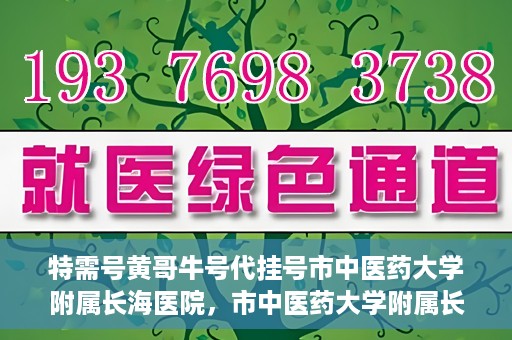 特需号黄哥牛号代挂号市中医药大学附属长海医院，市中医药大学附属长海医院特需号黄哥牛号代挂号服务解析