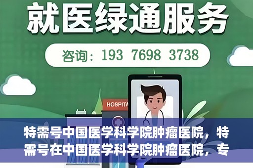 特需号中国医学科学院肿瘤医院，特需号在中国医学科学院肿瘤医院，专业诊疗，精准服务