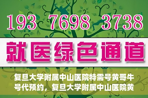 复旦大学附属中山医院特需号黄哥牛号代预约，复旦大学附属中山医院黄哥牛号特需号预约攻略