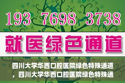 四川大学华西口腔医院绿色特殊通道，四川大学华西口腔医院绿色特殊通道，关爱患者，快速就医新路径