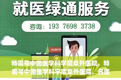 特需号中国医学科学院阜外医院，特需号中国医学科学院阜外医院，名医荟萃，专业诊疗的权威之地