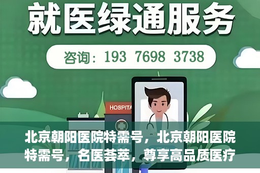 北京朝阳医院特需号，北京朝阳医院特需号，名医荟萃，尊享高品质医疗服务