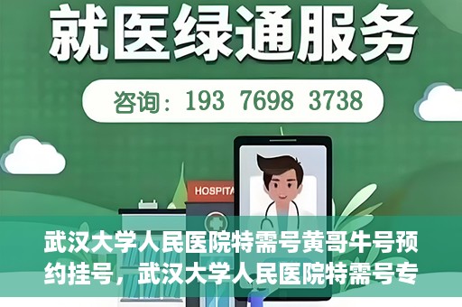 武汉大学人民医院特需号黄哥牛号预约挂号，武汉大学人民医院特需号专家黄哥牛号预约挂号攻略