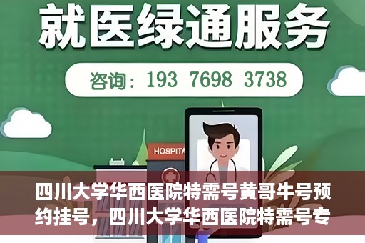 四川大学华西医院特需号黄哥牛号预约挂号，四川大学华西医院特需号专家黄哥牛号预约挂号攻略