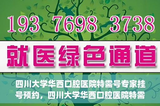四川大学华西口腔医院特需号专家挂号预约，四川大学华西口腔医院特需专家挂号预约攻略