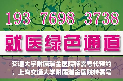 交通大学附属瑞金医院特需号代预约，上海交通大学附属瑞金医院特需号预约服务解析
