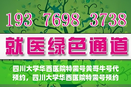 四川大学华西医院特需号黄哥牛号代预约，四川大学华西医院特需号预约专家黄哥牛号服务解析