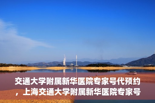 交通大学附属新华医院专家号代预约，上海交通大学附属新华医院专家号预约服务解析
