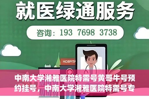 中南大学湘雅医院特需号黄哥牛号预约挂号，中南大学湘雅医院特需号专家黄哥牛号预约挂号攻略