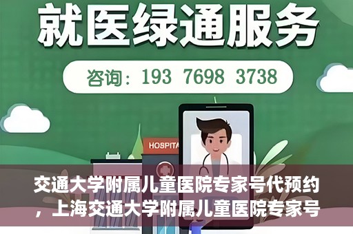 交通大学附属儿童医院专家号代预约，上海交通大学附属儿童医院专家号预约服务攻略