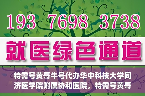 特需号黄哥牛号代办华中科技大学同济医学院附属协和医院，特需号黄哥牛号代办服务，华中科技大学同济医学院附属协和医院就医指南