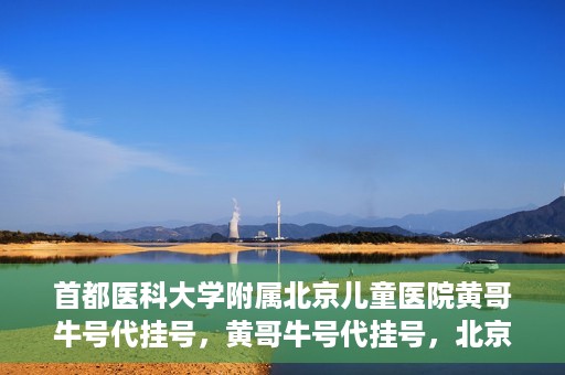 首都医科大学附属北京儿童医院黄哥牛号代挂号，黄哥牛号代挂号，北京儿童医院挂号新选择