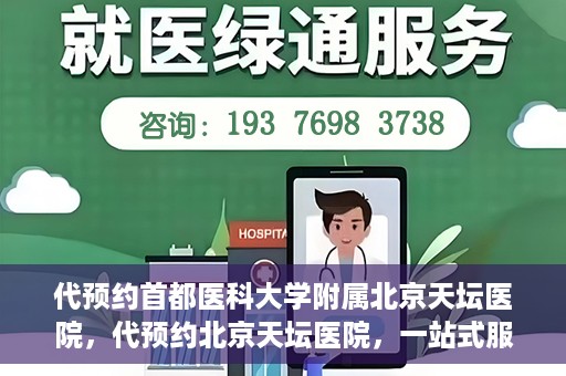代预约首都医科大学附属北京天坛医院，代预约北京天坛医院，一站式服务体验天坛医疗风采