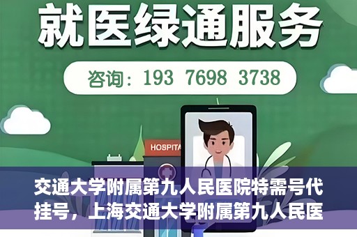 交通大学附属第九人民医院特需号代挂号，上海交通大学附属第九人民医院特需号代挂号服务解析