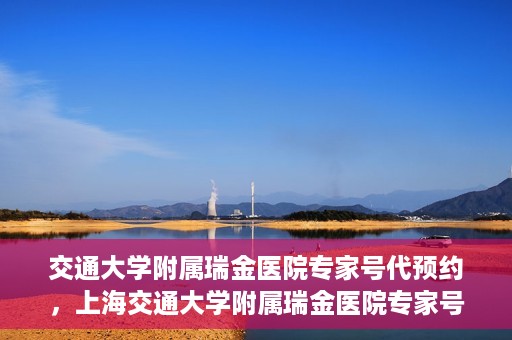 交通大学附属瑞金医院专家号代预约，上海交通大学附属瑞金医院专家号预约代办服务解析