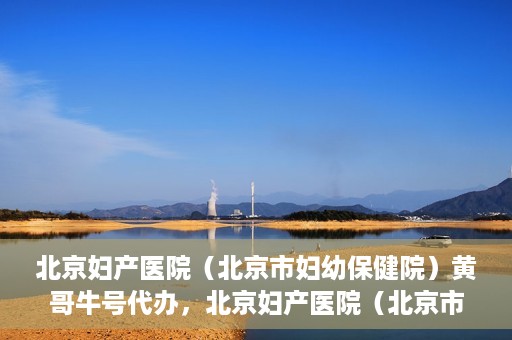 北京妇产医院（北京市妇幼保健院）黄哥牛号代办，北京妇产医院（北京市妇幼保健院）黄哥牛号业务代办全攻略