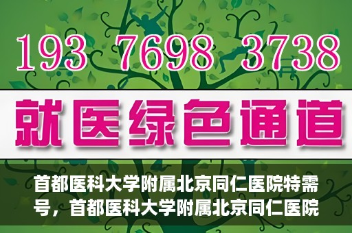 首都医科大学附属北京同仁医院特需号，首都医科大学附属北京同仁医院特需号服务详解