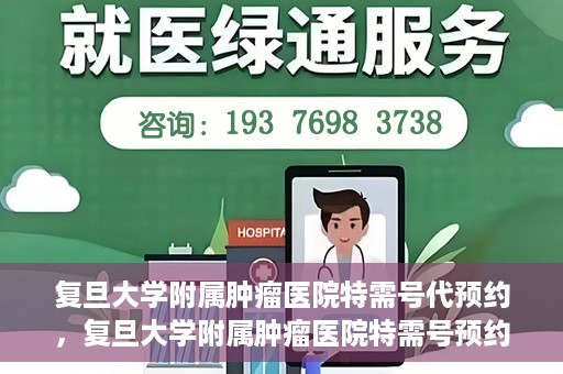 复旦大学附属肿瘤医院特需号代预约，复旦大学附属肿瘤医院特需号预约服务解析