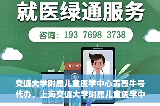 交通大学附属儿童医学中心黄哥牛号代办，上海交通大学附属儿童医学中心黄哥牛号预约挂号须知