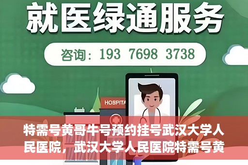 特需号黄哥牛号预约挂号武汉大学人民医院，武汉大学人民医院特需号黄哥牛号预约挂号服务开启