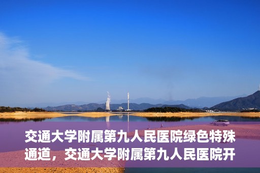 交通大学附属第九人民医院绿色特殊通道，交通大学附属第九人民医院开通绿色特殊通道，助力患者高效就医
