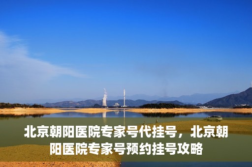 北京朝阳医院专家号代挂号，北京朝阳医院专家号预约挂号攻略