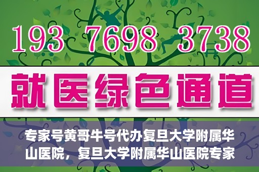 专家号黄哥牛号代办复旦大学附属华山医院，复旦大学附属华山医院专家号黄哥牛号代办服务解析