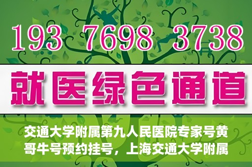 交通大学附属第九人民医院专家号黄哥牛号预约挂号，上海交通大学附属第九人民医院专家黄哥牛号预约挂号攻略