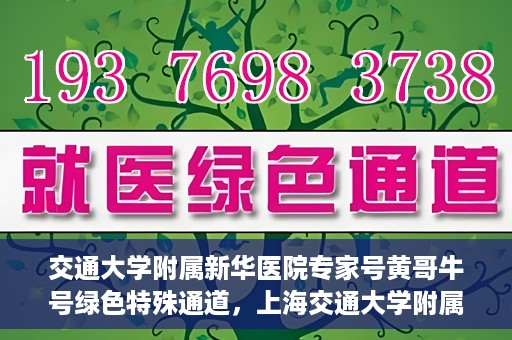 交通大学附属新华医院专家号黄哥牛号绿色特殊通道，上海交通大学附属新华医院专家号黄哥绿色通道，健康守护的特别通道