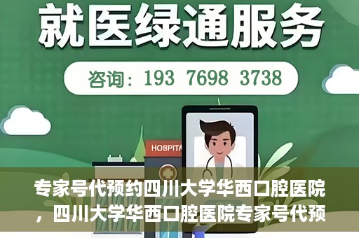 专家号代预约四川大学华西口腔医院，四川大学华西口腔医院专家号代预约服务详解