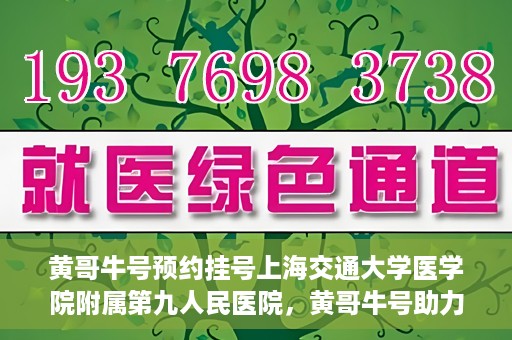 黄哥牛号预约挂号上海交通大学医学院附属第九人民医院，黄哥牛号助力预约挂号上海交通大学医学院附属第九人民医院，一站式便捷就医体验
