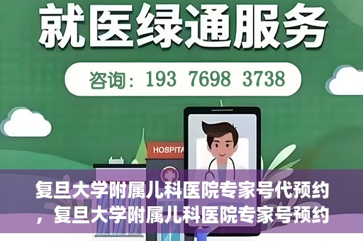 复旦大学附属儿科医院专家号代预约，复旦大学附属儿科医院专家号预约代办服务解析