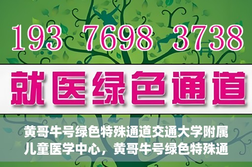 黄哥牛号绿色特殊通道交通大学附属儿童医学中心，黄哥牛号绿色特殊通道，交通大学附属儿童医学中心探访之旅