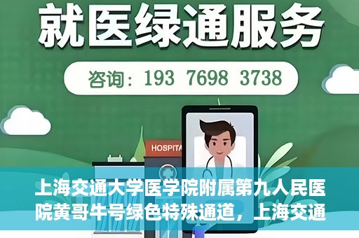 上海交通大学医学院附属第九人民医院黄哥牛号绿色特殊通道，上海交通大学医学院附属第九人民医院黄哥牛号，绿色特殊通道开启健康之门