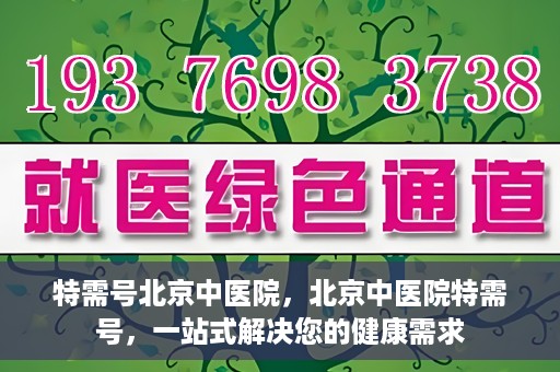 特需号北京中医院，北京中医院特需号，一站式解决您的健康需求