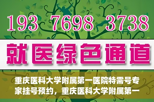 重庆医科大学附属第一医院特需号专家挂号预约，重庆医科大学附属第一医院特需专家挂号预约攻略
