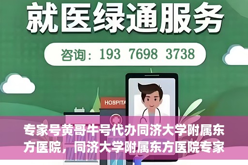 专家号黄哥牛号代办同济大学附属东方医院，同济大学附属东方医院专家号黄哥牛号代办服务揭秘