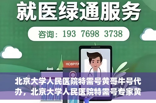 北京大学人民医院特需号黄哥牛号代办，北京大学人民医院特需号专家黄哥牛号预约代办服务解析