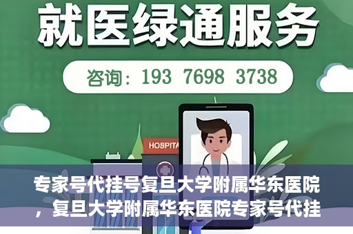 专家号代挂号复旦大学附属华东医院，复旦大学附属华东医院专家号代挂号服务解析