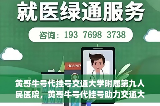 黄哥牛号代挂号交通大学附属第九人民医院，黄哥牛号代挂号助力交通大学附属第九人民医院就医顺利之路