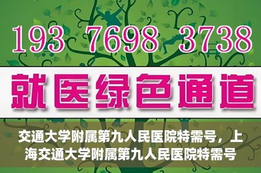 交通大学附属第九人民医院特需号，上海交通大学附属第九人民医院特需号服务解析